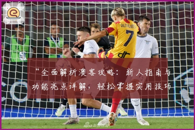 “全面解析澳客攻略：新人指南与功能亮点详解，轻松掌握实用技巧”