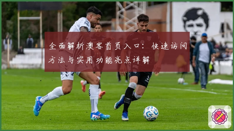 全面解析澳客首页入口：快速访问方法与实用功能亮点详解