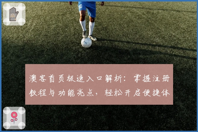 澳客首页极速入口解析：掌握注册教程与功能亮点，轻松开启便捷体验