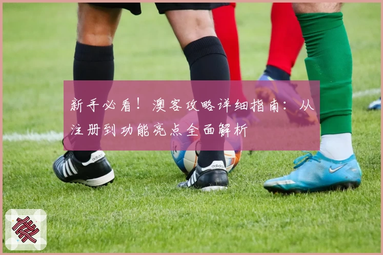 新手必看！澳客攻略详细指南：从注册到功能亮点全面解析