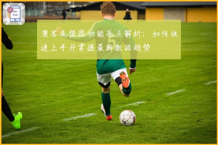 澳客走势图功能亮点解析:如何快速上手并掌握最新数据趋势