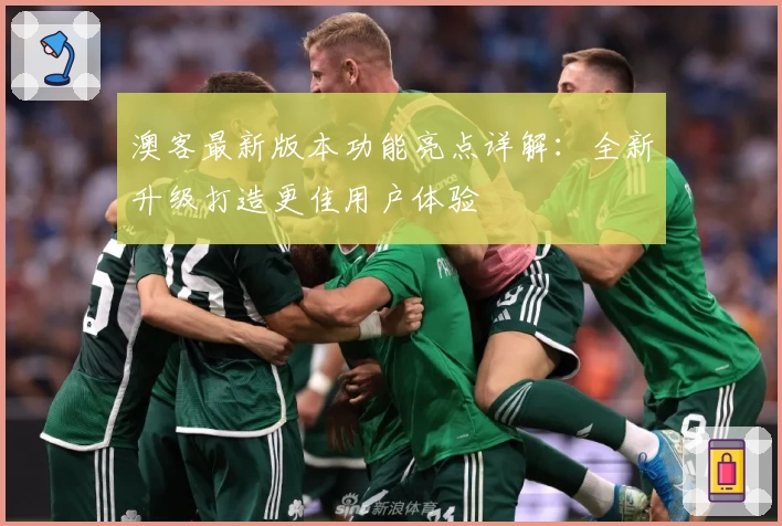 澳客最新版本功能亮点详解：全新升级打造更佳用户体验