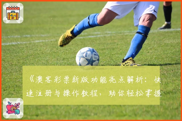 《澳客彩票新版功能亮点解析：快速注册与操作教程，助你轻松掌握全新使用体验》