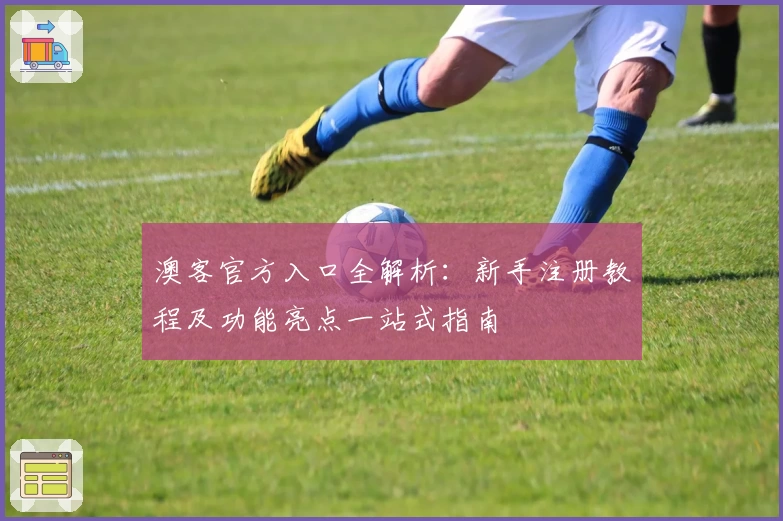 澳客官方入口全解析：新手注册教程及功能亮点一站式指南