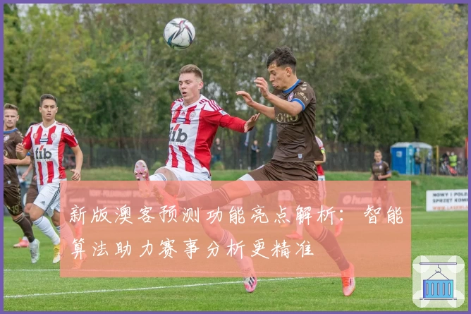 新版澳客预测功能亮点解析：智能算法助力赛事分析更精准