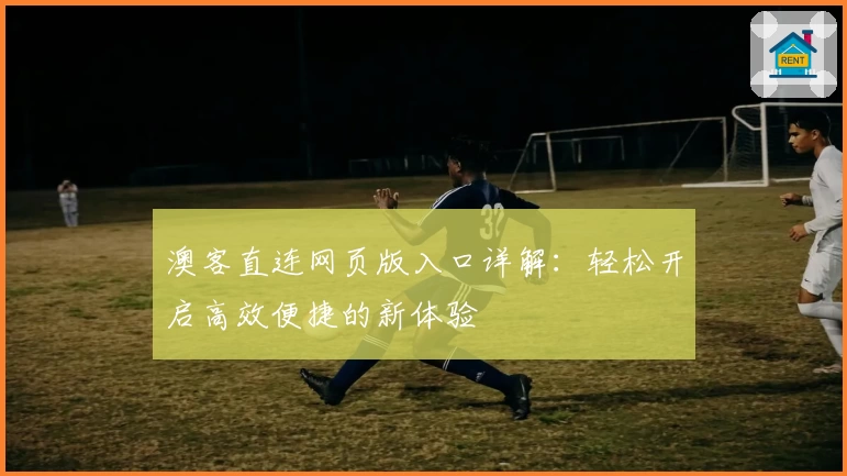 澳客直连网页版入口详解：轻松开启高效便捷的新体验