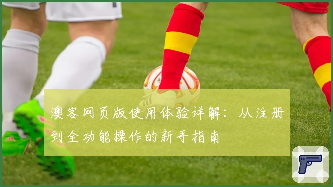 澳客网页版使用体验详解：从注册到全功能操作的新手指南