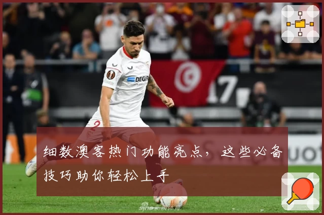 细数澳客热门功能亮点,这些必备技巧助你轻松上手