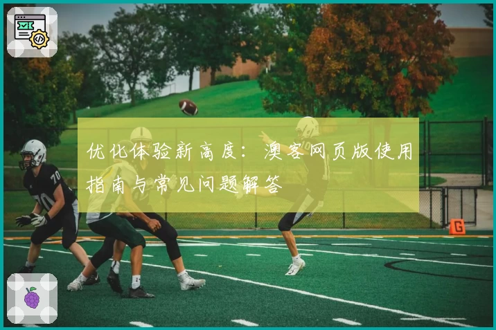 优化体验新高度：澳客网页版使用指南与常见问题解答