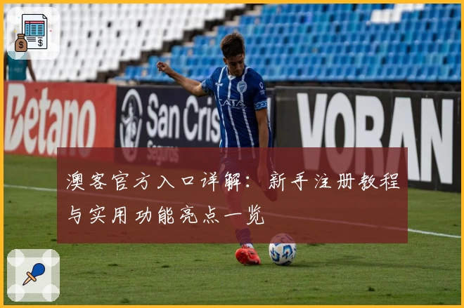 澳客官方入口详解：新手注册教程与实用功能亮点一览