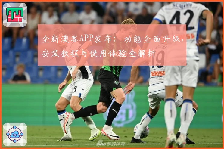 全新澳客APP发布：功能全面升级，安装教程与使用体验全解析