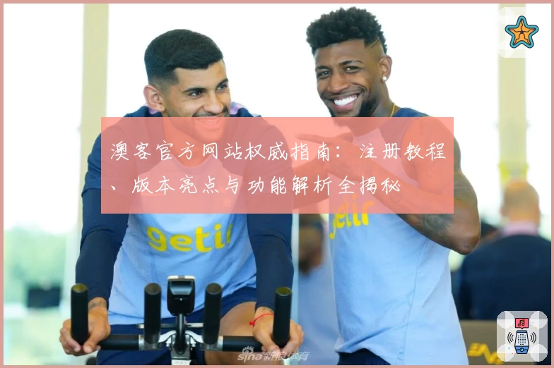 澳客官方网站权威指南：注册教程、版本亮点与功能解析全揭秘
