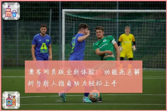 澳客网页版全新体验：功能亮点解析与新人指南助力轻松上手