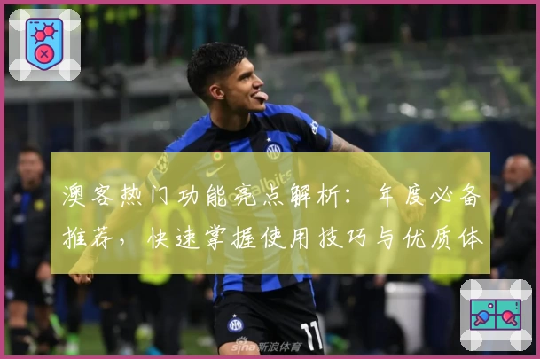 澳客热门功能亮点解析：年度必备推荐，快速掌握使用技巧与优质体验