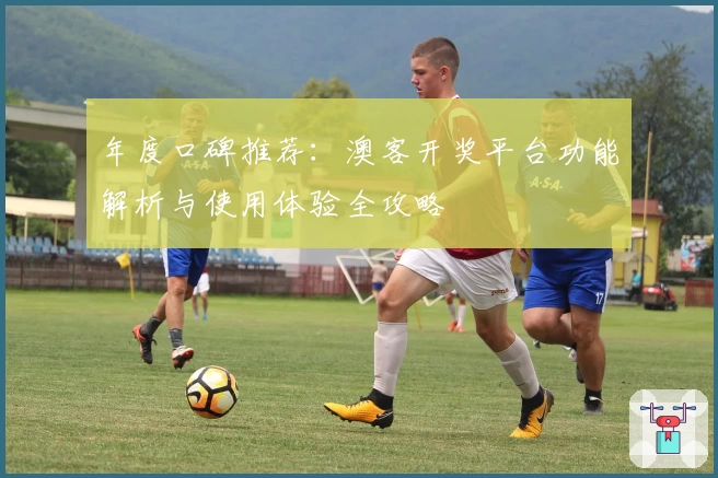 年度口碑推荐：澳客开奖平台功能解析与使用体验全攻略