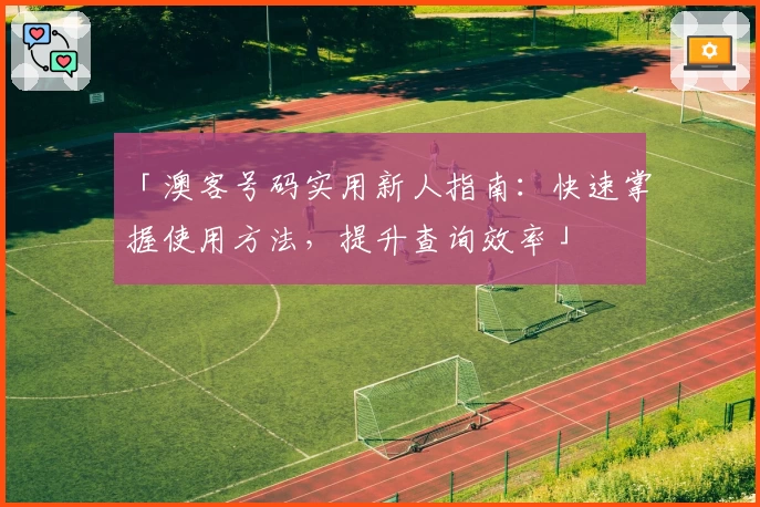 「澳客号码实用新人指南：快速掌握使用方法，提升查询效率」