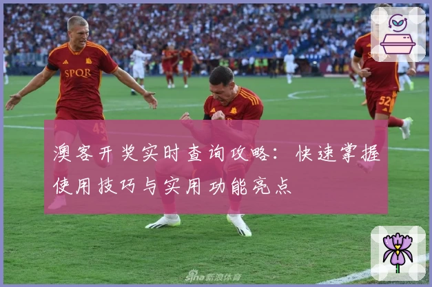 澳客开奖实时查询攻略：快速掌握使用技巧与实用功能亮点