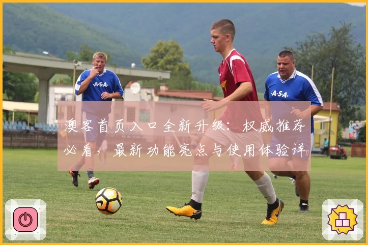 澳客首页入口全新升级:权威推荐必看,最新功能亮点与使用体验详解