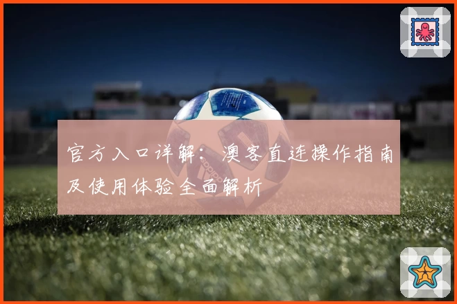 官方入口详解：澳客直连操作指南及使用体验全面解析