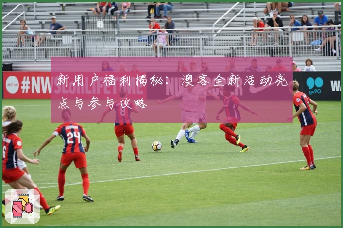 新用户福利揭秘：澳客全新活动亮点与参与攻略