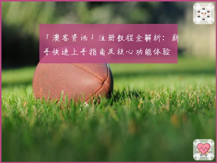 「澳客资讯」注册教程全解析：新手快速上手指南及核心功能体验