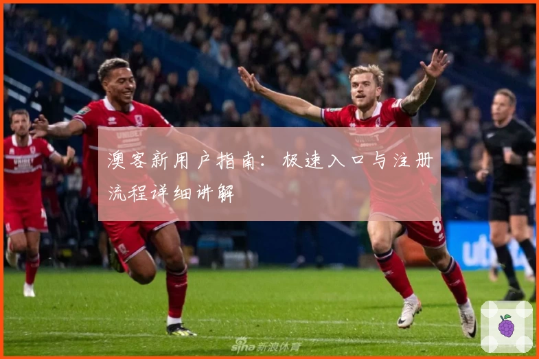 澳客新用户指南：极速入口与注册流程详细讲解