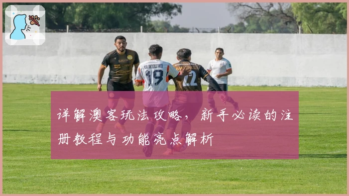 详解澳客玩法攻略，新手必读的注册教程与功能亮点解析