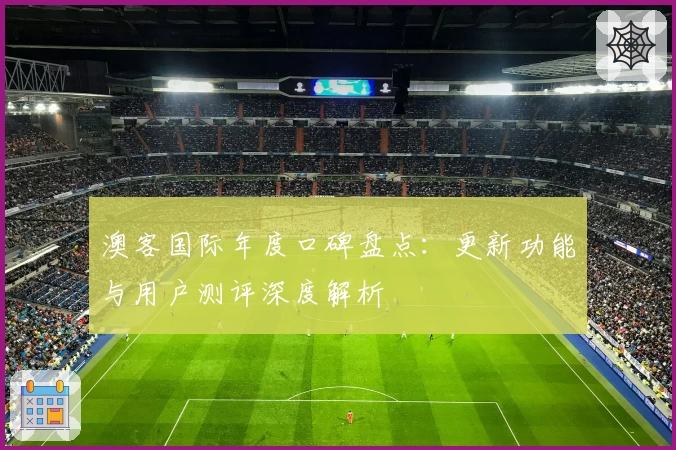 澳客国际年度口碑盘点：更新功能与用户测评深度解析