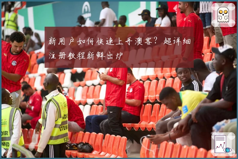 新用户如何快速上手澳客？超详细注册教程新鲜出炉