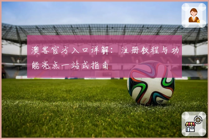 澳客官方入口详解：注册教程与功能亮点一站式指南