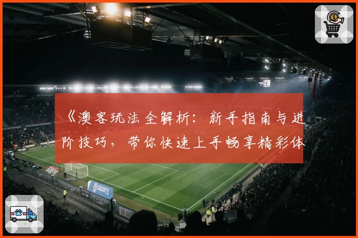 《澳客玩法全解析：新手指南与进阶技巧，带你快速上手畅享精彩体验》