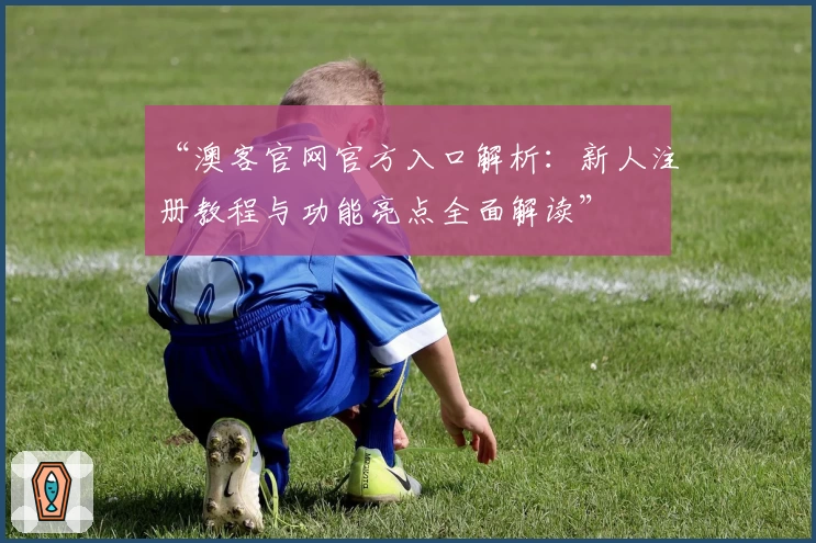 “澳客官网官方入口解析：新人注册教程与功能亮点全面解读”