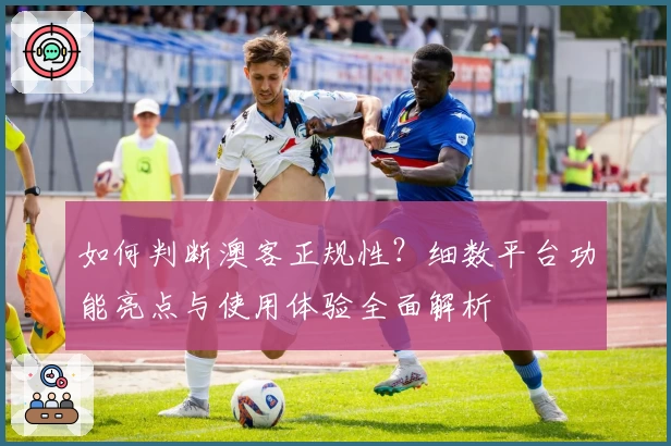 如何判断澳客正规性？细数平台功能亮点与使用体验全面解析