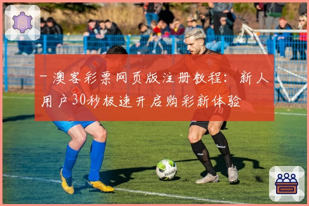 - 澳客彩票网页版注册教程：新人用户30秒极速开启购彩新体验