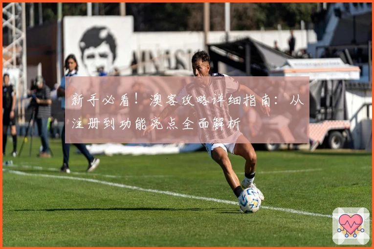 新手必看！澳客攻略详细指南：从注册到功能亮点全面解析