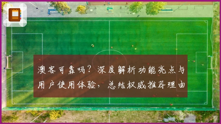 澳客可靠吗？深度解析功能亮点与用户使用体验，总结权威推荐理由