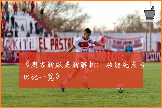 《澳客新版更新解析：功能亮点与优化一览》