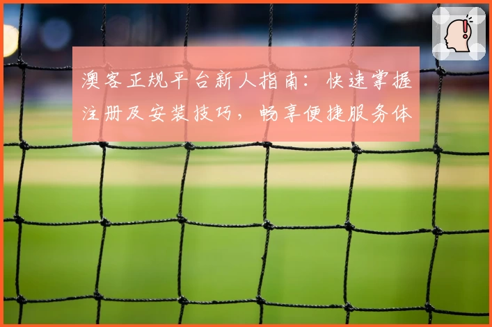 澳客正规平台新人指南：快速掌握注册及安装技巧，畅享便捷服务体验