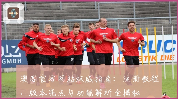 澳客官方网站权威指南：注册教程、版本亮点与功能解析全揭秘