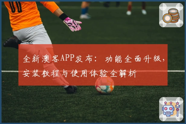 全新澳客APP发布：功能全面升级，安装教程与使用体验全解析