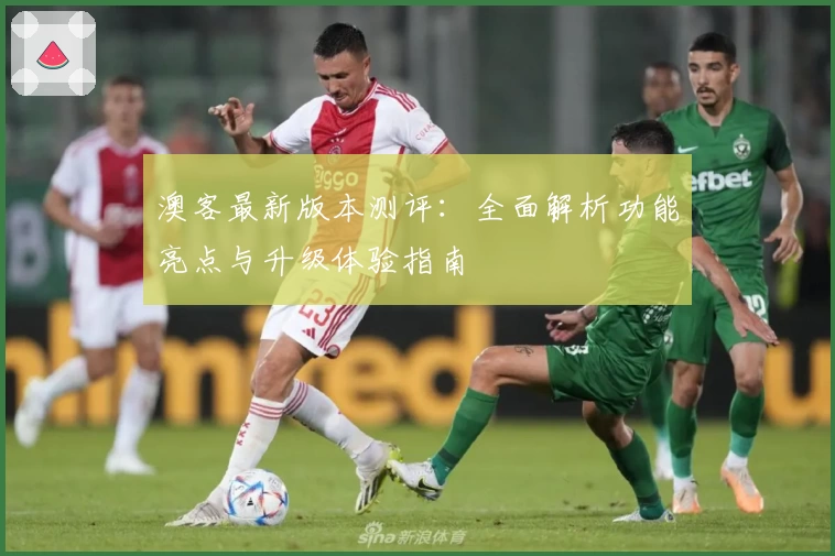 澳客最新版本测评：全面解析功能亮点与升级体验指南