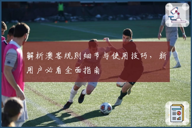 解析澳客规则细节与使用技巧，新用户必看全面指南