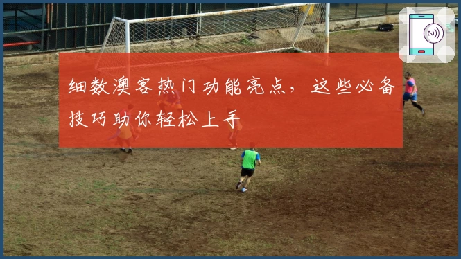 细数澳客热门功能亮点,这些必备技巧助你轻松上手