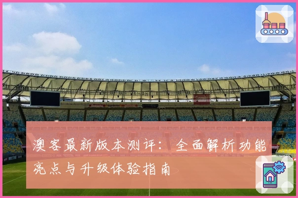 澳客最新版本测评：全面解析功能亮点与升级体验指南