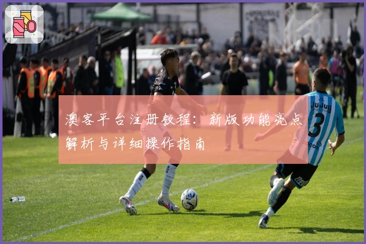 澳客平台注册教程：新版功能亮点解析与详细操作指南