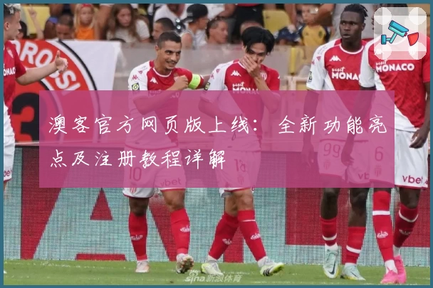 澳客官方网页版上线：全新功能亮点及注册教程详解