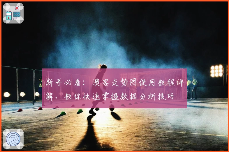 新手必看：澳客走势图使用教程详解，教你快速掌握数据分析技巧