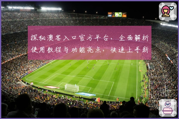 探秘澳客入口官方平台，全面解析使用教程与功能亮点，快速上手新手必备指南