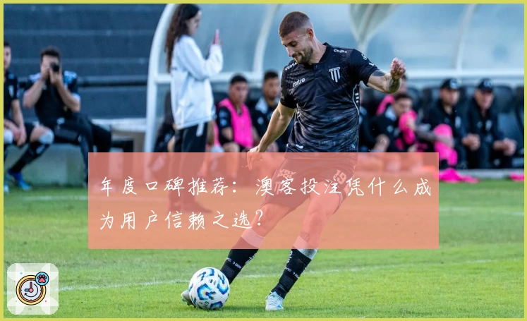 年度口碑推荐：澳客投注凭什么成为用户信赖之选？