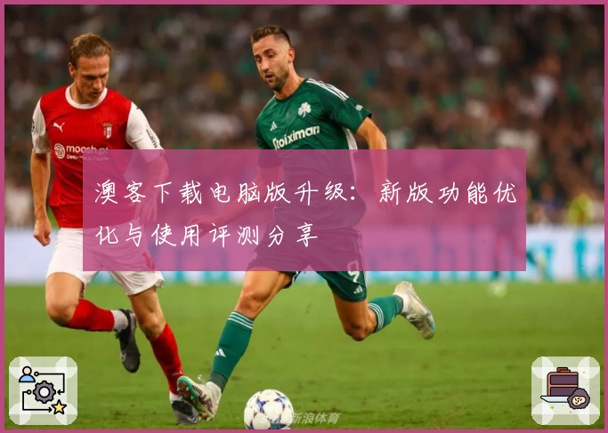 澳客下载电脑版升级：新版功能优化与使用评测分享